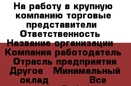 На работу в крупную компанию торговые представители. Ответственность › Название организации ­ Компания-работодатель › Отрасль предприятия ­ Другое › Минимальный оклад ­ 19 000 - Все города Работа » Вакансии   . Мордовия респ.